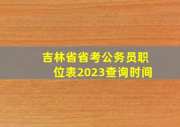 吉林省省考公务员职位表2023查询时间