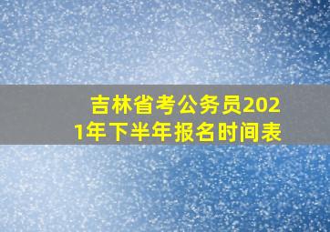 吉林省考公务员2021年下半年报名时间表