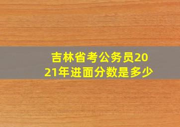 吉林省考公务员2021年进面分数是多少