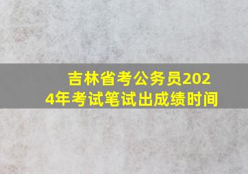 吉林省考公务员2024年考试笔试出成绩时间