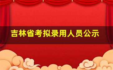 吉林省考拟录用人员公示