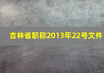 吉林省职称2013年22号文件