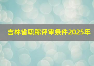 吉林省职称评审条件2025年