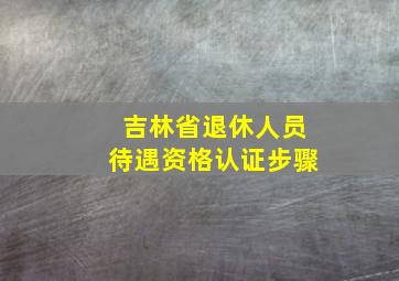 吉林省退休人员待遇资格认证步骤