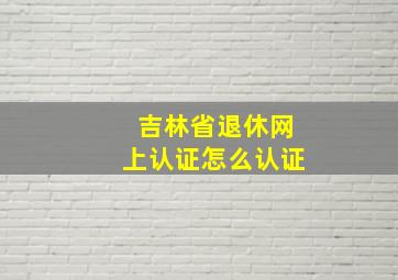 吉林省退休网上认证怎么认证