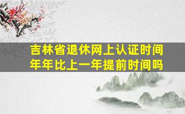 吉林省退休网上认证时间年年比上一年提前时间吗