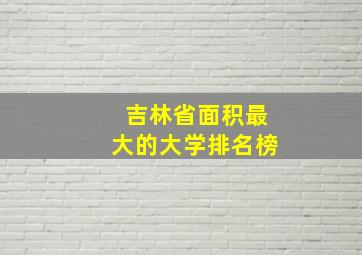 吉林省面积最大的大学排名榜