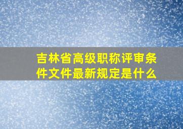 吉林省高级职称评审条件文件最新规定是什么