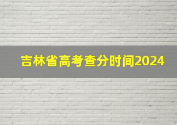 吉林省高考查分时间2024