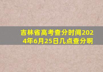 吉林省高考查分时间2024年6月25日几点查分啊