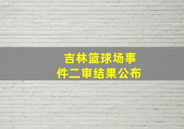 吉林篮球场事件二审结果公布