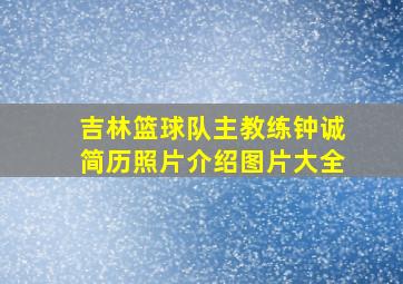 吉林篮球队主教练钟诚简历照片介绍图片大全