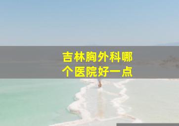 吉林胸外科哪个医院好一点