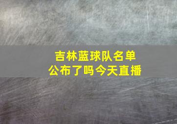 吉林蓝球队名单公布了吗今天直播