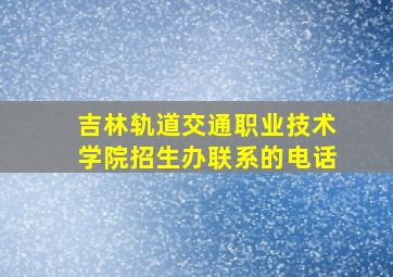 吉林轨道交通职业技术学院招生办联系的电话