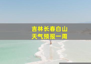 吉林长春白山天气预报一周