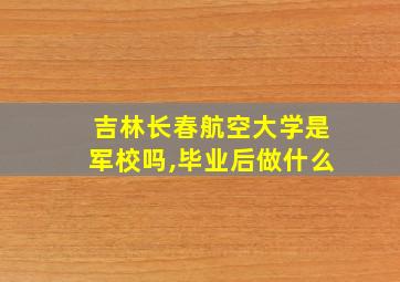 吉林长春航空大学是军校吗,毕业后做什么