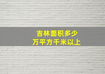 吉林面积多少万平方千米以上