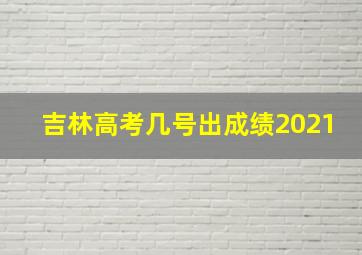 吉林高考几号出成绩2021