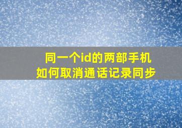 同一个id的两部手机如何取消通话记录同步