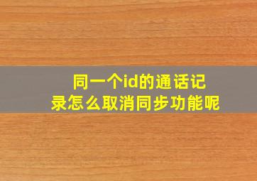 同一个id的通话记录怎么取消同步功能呢