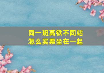 同一班高铁不同站怎么买票坐在一起