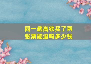 同一趟高铁买了两张票能退吗多少钱