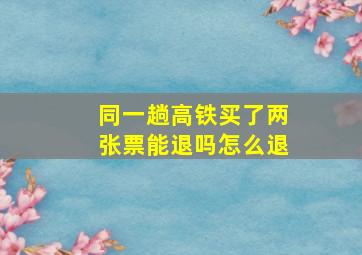 同一趟高铁买了两张票能退吗怎么退