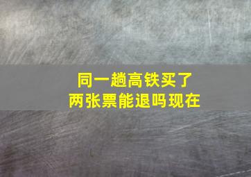 同一趟高铁买了两张票能退吗现在