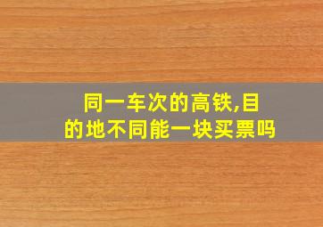 同一车次的高铁,目的地不同能一块买票吗