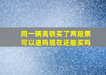 同一辆高铁买了两段票可以退吗现在还能买吗