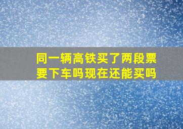 同一辆高铁买了两段票要下车吗现在还能买吗