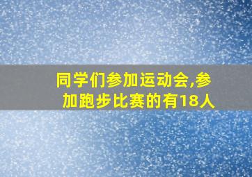 同学们参加运动会,参加跑步比赛的有18人