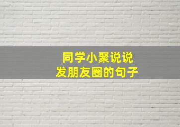 同学小聚说说发朋友圈的句子