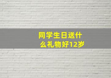 同学生日送什么礼物好12岁