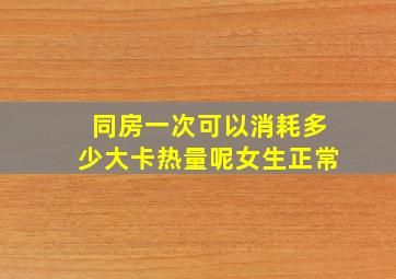 同房一次可以消耗多少大卡热量呢女生正常