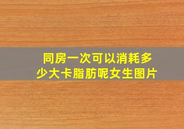 同房一次可以消耗多少大卡脂肪呢女生图片