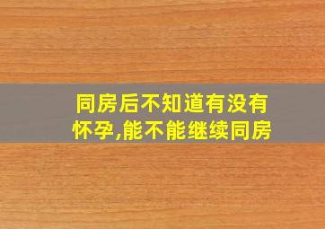 同房后不知道有没有怀孕,能不能继续同房