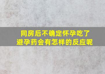 同房后不确定怀孕吃了避孕药会有怎样的反应呢