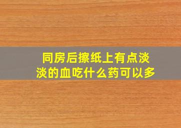 同房后擦纸上有点淡淡的血吃什么药可以多