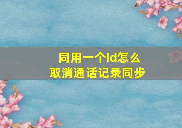 同用一个id怎么取消通话记录同步