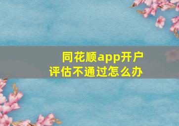 同花顺app开户评估不通过怎么办