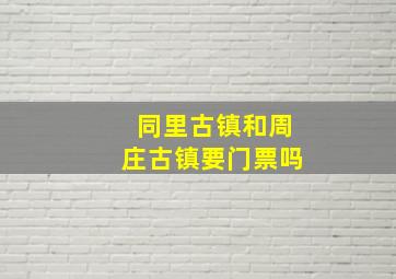 同里古镇和周庄古镇要门票吗