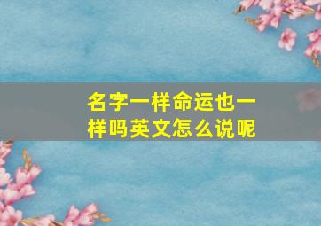 名字一样命运也一样吗英文怎么说呢