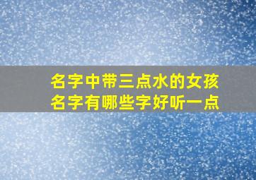 名字中带三点水的女孩名字有哪些字好听一点