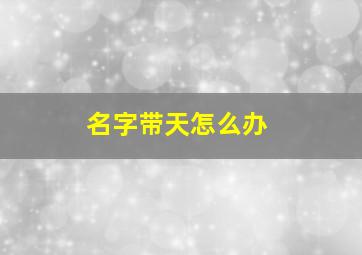 名字带天怎么办