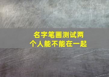 名字笔画测试两个人能不能在一起