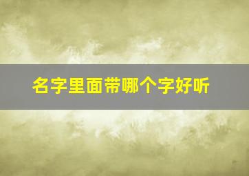 名字里面带哪个字好听