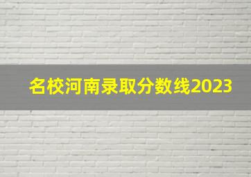 名校河南录取分数线2023