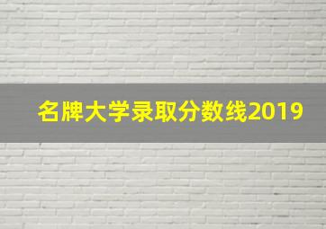 名牌大学录取分数线2019